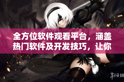 全方位软件观看平台，涵盖热门软件及开发技巧，让你轻松掌握最新趋势和技能