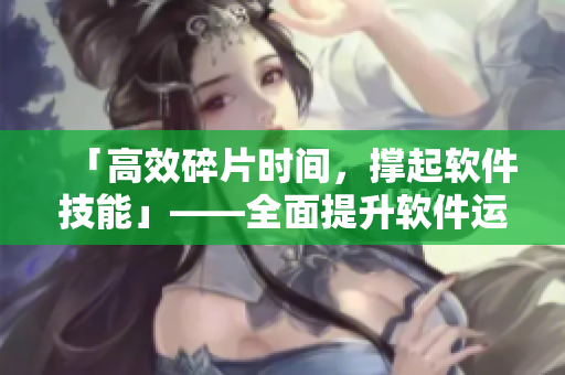 「高效碎片时间，撑起软件技能」——全面提升软件运用技巧的5条方法