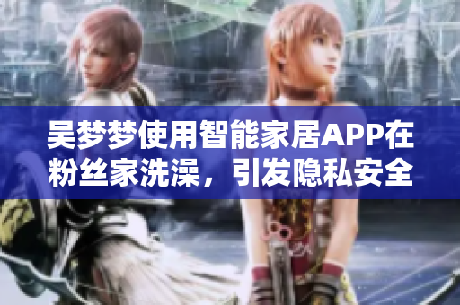 吴梦梦使用智能家居APP在粉丝家洗澡，引发隐私安全担忧