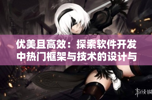 优美且高效：探索软件开发中热门框架与技术的设计与实战