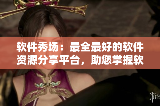 软件秀场：最全最好的软件资源分享平台，助您掌握软件精华技巧