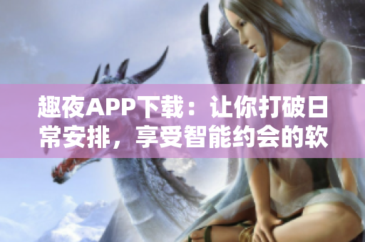 趣夜APP下载：让你打破日常安排，享受智能约会的软件