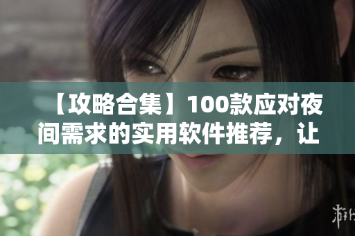 【攻略合集】100款应对夜间需求的实用软件推荐，让你的晚间生活更精彩！