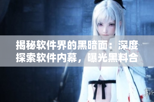 揭秘软件界的黑暗面：深度探索软件内幕，曝光黑料合集打破沉默