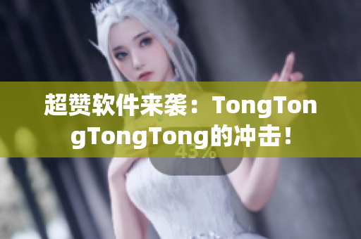 超赞软件来袭：TongTongTongTong的冲击！
