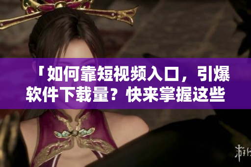 「如何靠短视频入口，引爆软件下载量？快来掌握这些技巧吧！」