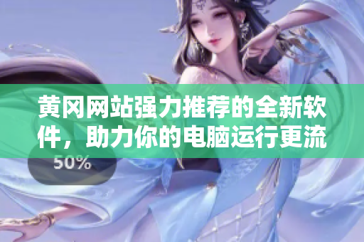 黄冈网站强力推荐的全新软件，助力你的电脑运行更流畅！