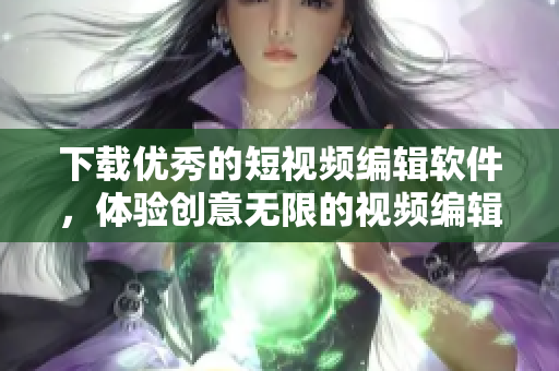 下载优秀的短视频编辑软件，体验创意无限的视频编辑功能！