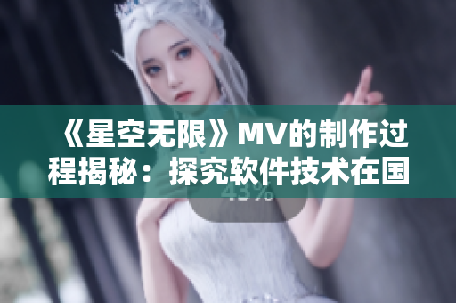 《星空无限》MV的制作过程揭秘：探究软件技术在国产音乐视频中的应用