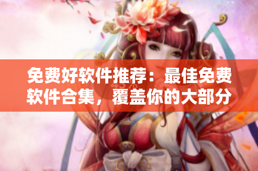 免费好软件推荐：最佳免费软件合集，覆盖你的大部分需求！