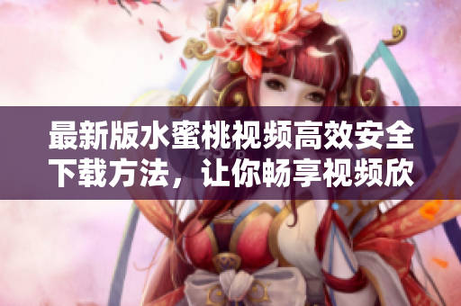 最新版水蜜桃视频高效安全下载方法，让你畅享视频欣赏之旅