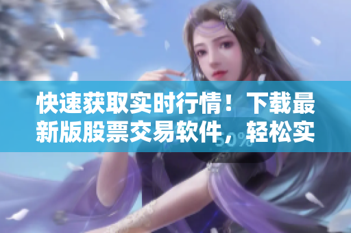 快速获取实时行情！下载最新版股票交易软件，轻松实现交易与资讯一体化