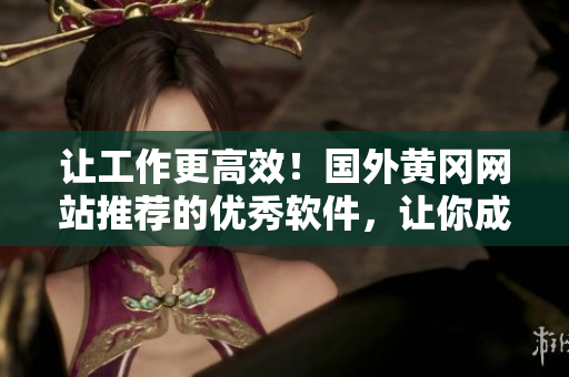 让工作更高效！国外黄冈网站推荐的优秀软件，让你成为效率大师