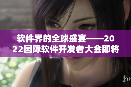软件界的全球盛宴——2022国际软件开发者大会即将开启