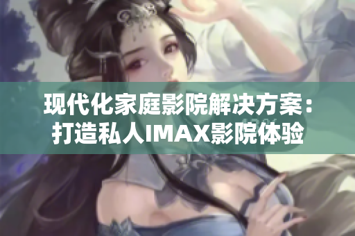 现代化家庭影院解决方案：打造私人IMAX影院体验