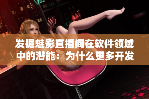 发掘魅影直播间在软件领域中的潜能：为什么更多开发者需要关注b站直播？