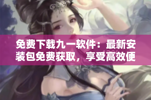 免费下载九一软件：最新安装包免费获取，享受高效便捷的软件应用体验