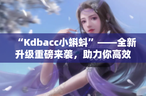 “Kdbacc小蝌蚪”——全新升级重磅来袭,助力你高效编写软件! “Kdbacc小蝌蚪”——全新升级重磅来袭,助力你高效编写软件!