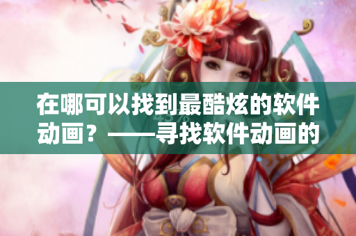 在哪可以找到最酷炫的软件动画？——寻找软件动画的最佳入口
