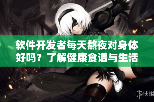 软件开发者每天熬夜对身体好吗？了解健康食谱与生活方式