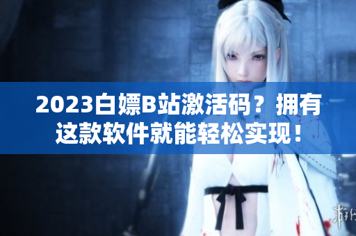 2023白嫖B站激活码？拥有这款软件就能轻松实现！