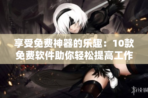 享受免费神器的乐趣：10款免费软件助你轻松提高工作效率