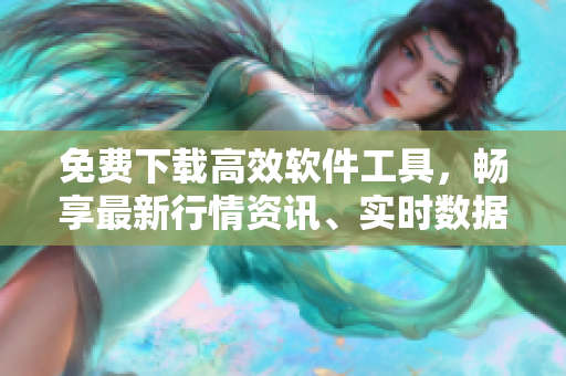 免费下载高效软件工具，畅享最新行情资讯、实时数据分析！