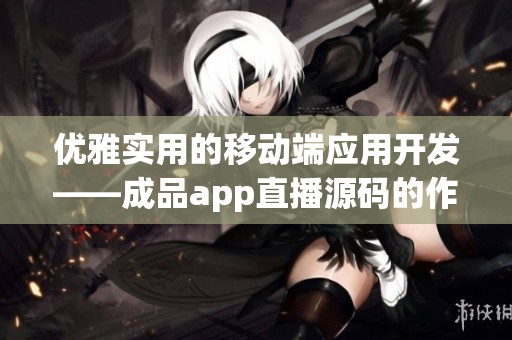 优雅实用的移动端应用开发——成品app直播源码的作用是什么？