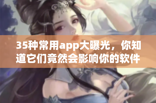 35种常用app大曝光，你知道它们竟然会影响你的软件运行？