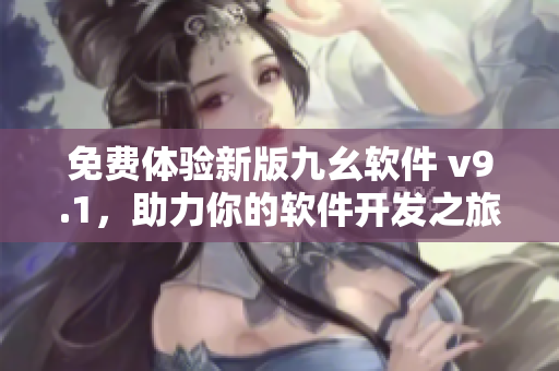 免费体验新版九幺软件 v9.1，助力你的软件开发之旅