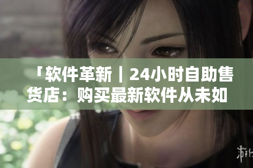 「软件革新｜24小时自助售货店：购买最新软件从未如此方便！」