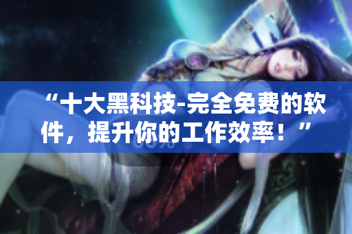 “十大黑科技-完全免费的软件，提升你的工作效率！”