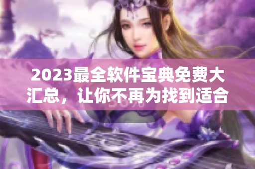 2023最全软件宝典免费大汇总，让你不再为找到适合自己的程序而犯愁！