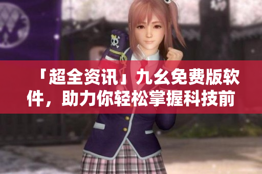 「超全资讯」九幺免费版软件，助力你轻松掌握科技前沿