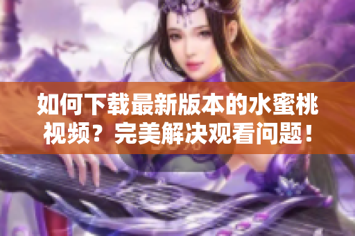 如何下载最新版本的水蜜桃视频？完美解决观看问题！