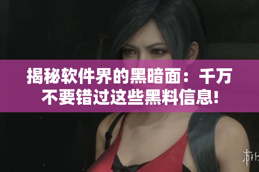 揭秘软件界的黑暗面：千万不要错过这些黑料信息!