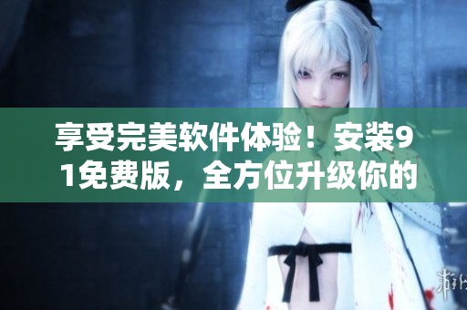 享受完美软件体验！安装9 1免费版，全方位升级你的软件使用体验