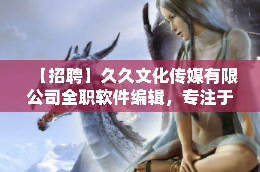 【招聘】久久文化传媒有限公司全职软件编辑，专注于软件行业文章编辑