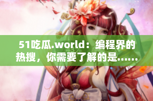 51吃瓜.world：编程界的热搜，你需要了解的是……