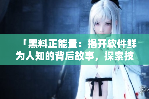 「黑料正能量：揭开软件鲜为人知的背后故事，探索技术背后的道德和价值观」