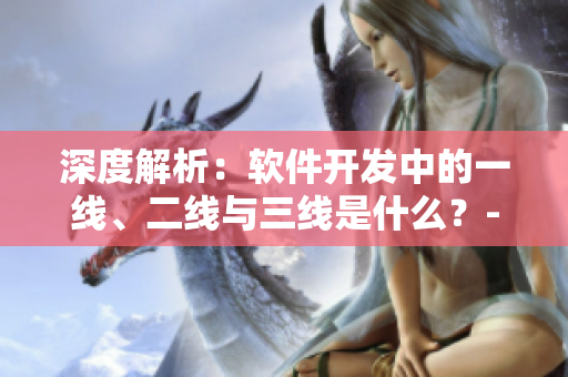深度解析：软件开发中的一线、二线与三线是什么？- 一文详解！