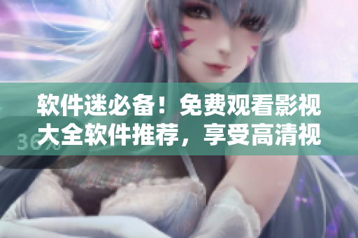 软件迷必备！免费观看影视大全软件推荐，享受高清视频无限畅想！