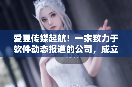 爱豆传媒起航！一家致力于软件动态报道的公司，成立于XX年