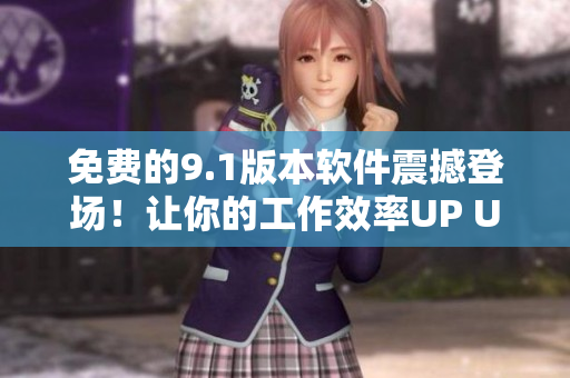 免费的9.1版本软件震撼登场！让你的工作效率UP UP！
