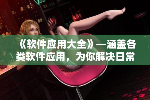 《软件应用大全》—涵盖各类软件应用，为你解决日常工作、学习烦恼的必备指南