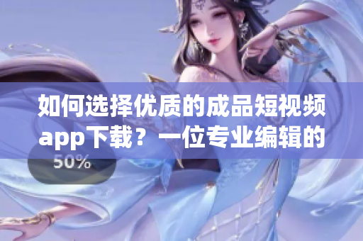 如何选择优质的成品短视频app下载？一位专业编辑的建议