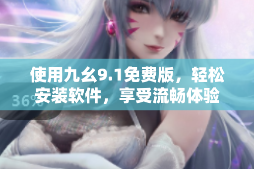 使用九幺9.1免费版，轻松安装软件，享受流畅体验