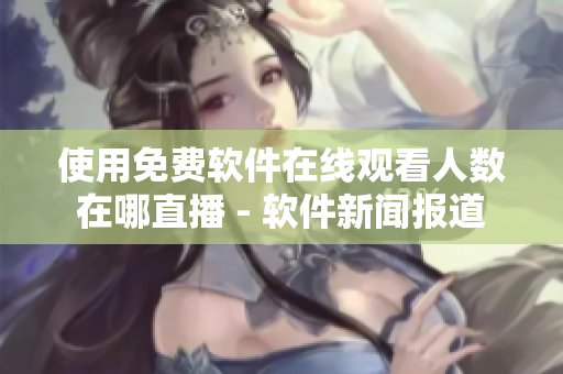 使用免费软件在线观看人数在哪直播 - 软件新闻报道