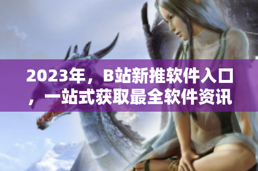 2023年，B站新推软件入口，一站式获取最全软件资讯！