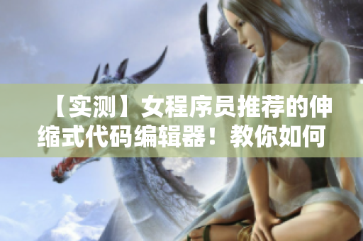 【实测】女程序员推荐的伸缩式代码编辑器！教你如何快速提高编程效率！